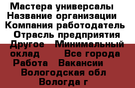 Мастера-универсалы › Название организации ­ Компания-работодатель › Отрасль предприятия ­ Другое › Минимальный оклад ­ 1 - Все города Работа » Вакансии   . Вологодская обл.,Вологда г.